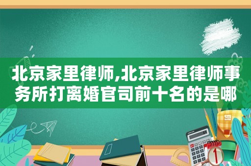 北京家里律師,北京家里律師事務所打離婚官司前十名的是哪個