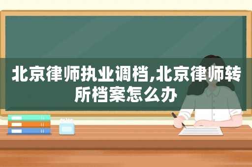 北京律師執(zhí)業(yè)調(diào)檔,北京律師轉(zhuǎn)所檔案怎么辦