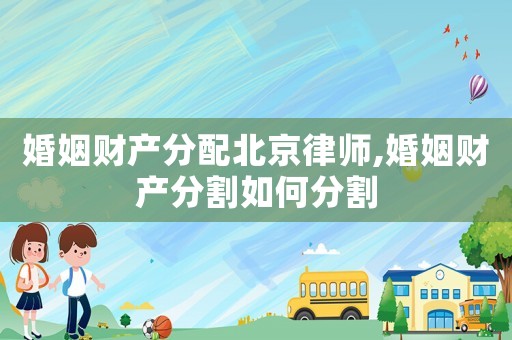 婚姻財產(chǎn)分配北京律師,婚姻財產(chǎn)分割如何分割