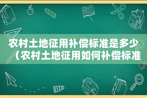 農(nóng)村土地征用補(bǔ)償標(biāo)準(zhǔn)是多少（農(nóng)村土地征用如何補(bǔ)償標(biāo)準(zhǔn)）