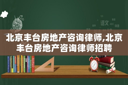 北京豐臺(tái)房地產(chǎn)咨詢(xún)律師,北京豐臺(tái)房地產(chǎn)咨詢(xún)律師招聘