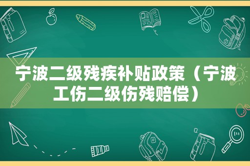 寧波二級殘疾補(bǔ)貼政策（寧波工傷二級傷殘賠償）