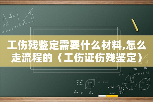 工傷殘鑒定需要什么材料,怎么走流程的（工傷證傷殘鑒定）
