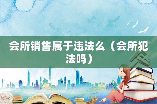 會所銷售屬于違法么（會所犯法嗎）