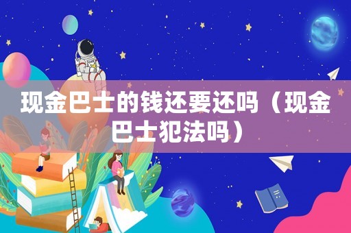 現(xiàn)金巴士的錢(qián)還要還嗎（現(xiàn)金巴士犯法嗎）