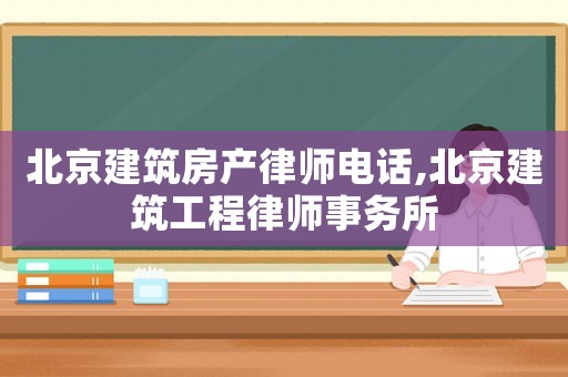 北京建筑房產(chǎn)律師電話(huà),北京建筑工程律師事務(wù)所