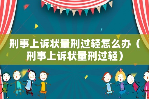 刑事上訴狀量刑過輕怎么辦（刑事上訴狀量刑過輕）