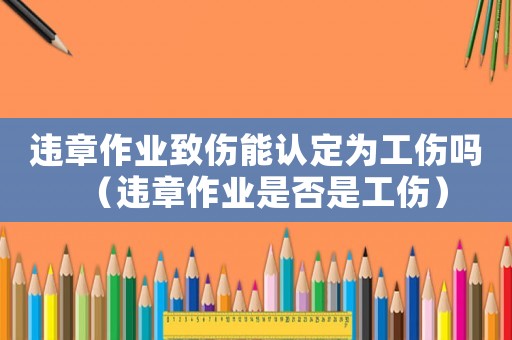 違章作業(yè)致傷能認定為工傷嗎（違章作業(yè)是否是工傷）