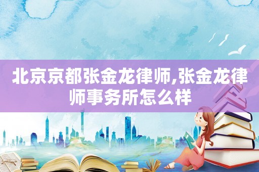 北京京都張金龍律師,張金龍律師事務(wù)所怎么樣