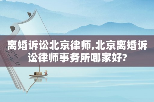離婚訴訟北京律師,北京離婚訴訟律師事務(wù)所哪家好?