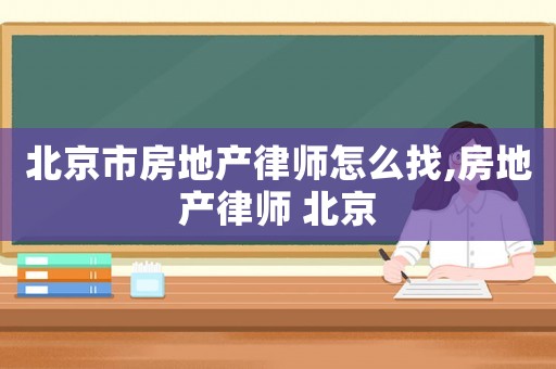 北京市房地產(chǎn)律師怎么找,房地產(chǎn)律師 北京