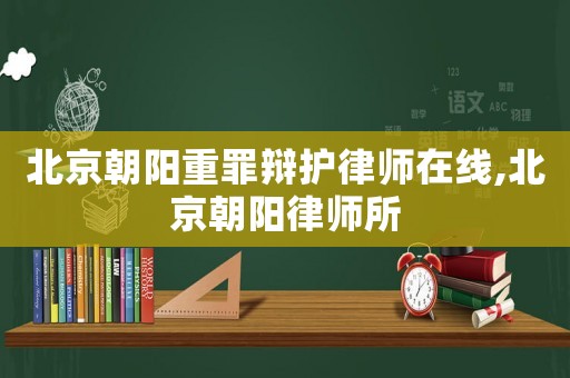 北京朝陽(yáng)重罪辯護(hù)律師在線,北京朝陽(yáng)律師所