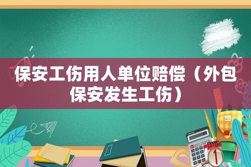 保安工傷用人單位賠償（外包保安發(fā)生工傷）