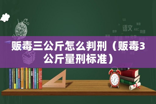 販毒三公斤怎么判刑（販毒3公斤量刑標(biāo)準(zhǔn)）