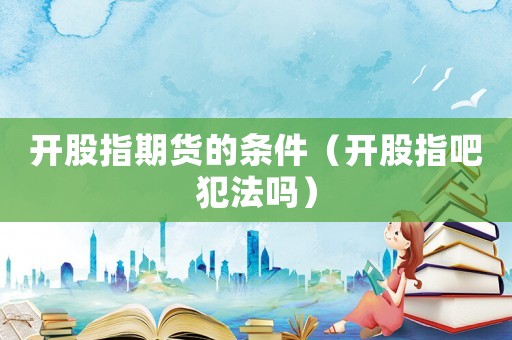 開股指期貨的條件（開股指吧犯法嗎）