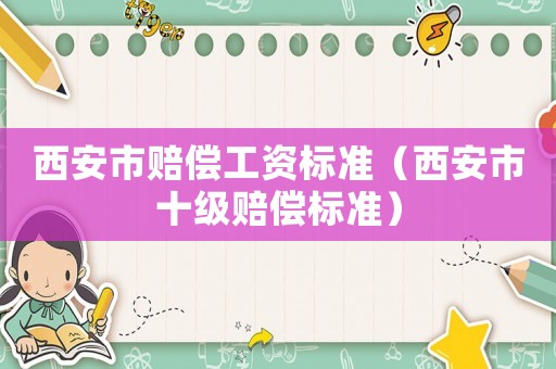 西安市賠償工資標準（西安市十級賠償標準）