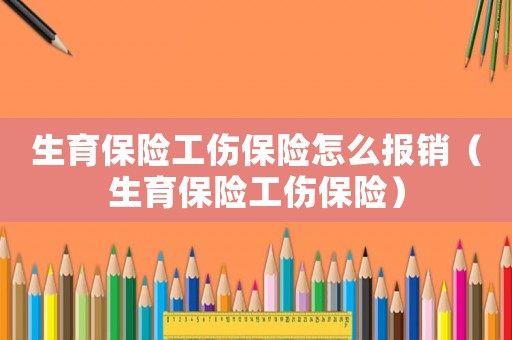 生育保險(xiǎn)工傷保險(xiǎn)怎么報(bào)銷(xiāo)（生育保險(xiǎn)工傷保險(xiǎn)）