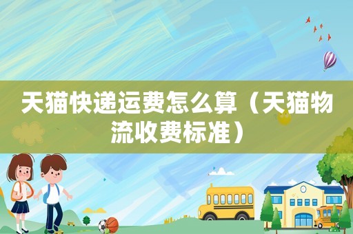 天貓快遞運(yùn)費(fèi)怎么算（天貓物流收費(fèi)標(biāo)準(zhǔn)）