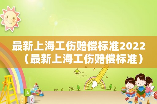 最新上海工傷賠償標(biāo)準(zhǔn)2022（最新上海工傷賠償標(biāo)準(zhǔn)）