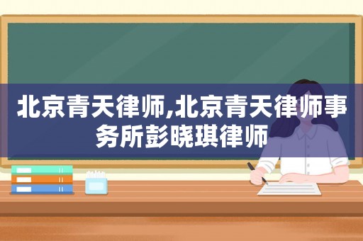 北京青天律師,北京青天律師事務(wù)所彭曉琪律師