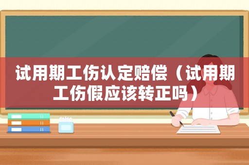 試用期工傷認(rèn)定賠償（試用期工傷假應(yīng)該轉(zhuǎn)正嗎）