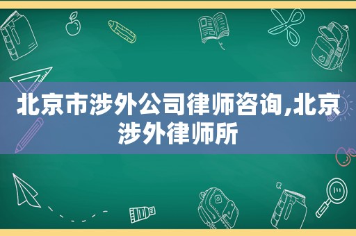 北京市涉外公司律師咨詢,北京涉外律師所