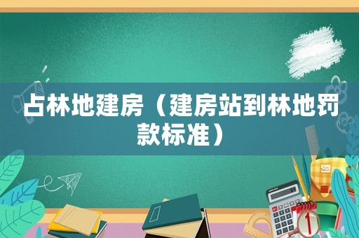 占林地建房（建房站到林地罰款標(biāo)準(zhǔn)）