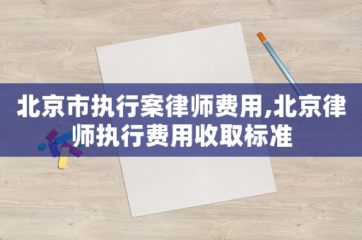北京市執(zhí)行案律師費用,北京律師執(zhí)行費用收取標(biāo)準(zhǔn)