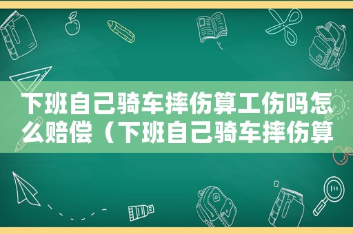 下班自己騎車摔傷算工傷嗎怎么賠償（下班自己騎車摔傷算工傷嗎）