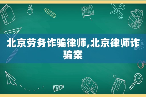 北京勞務(wù)詐騙律師,北京律師詐騙案