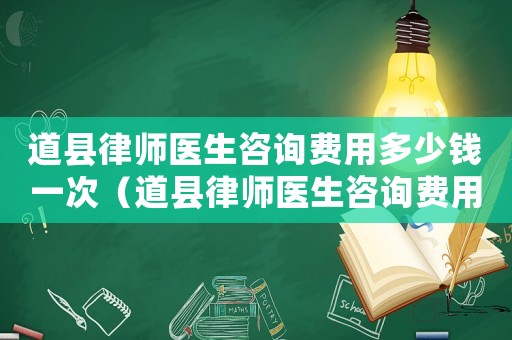 道縣律師醫(yī)生咨詢費用多少錢一次（道縣律師醫(yī)生咨詢費用多少）
