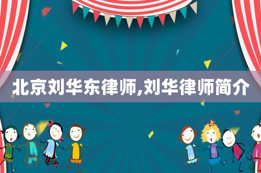 北京劉華東律師,劉華律師簡介