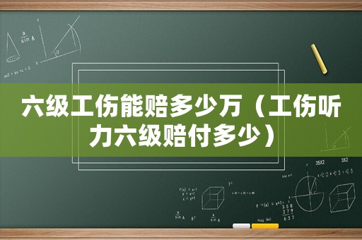 六級工傷能賠多少萬（工傷聽力六級賠付多少）