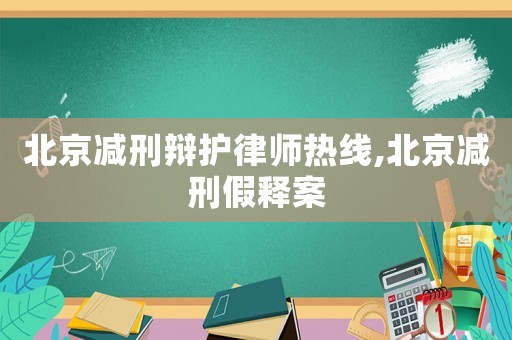 北京減刑辯護(hù)律師熱線,北京減刑假釋案
