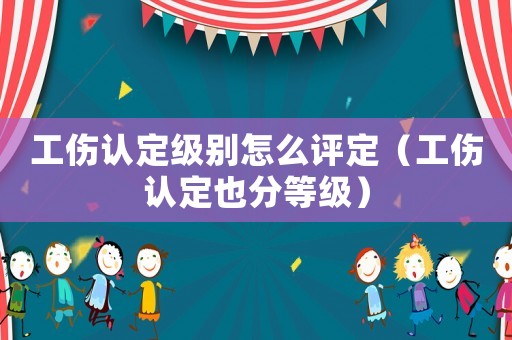 工傷認定級別怎么評定（工傷認定也分等級）