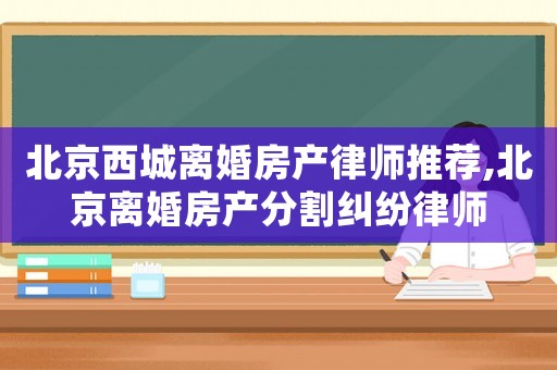 北京西城離婚房產(chǎn)律師推薦,北京離婚房產(chǎn)分割糾紛律師