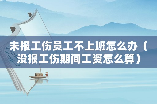 未報(bào)工傷員工不上班怎么辦（沒報(bào)工傷期間工資怎么算）
