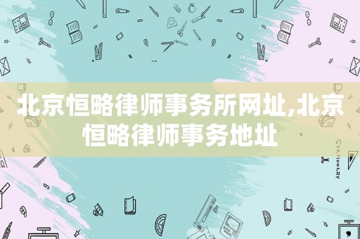 北京恒略律師事務(wù)所網(wǎng)址,北京恒略律師事務(wù)地址