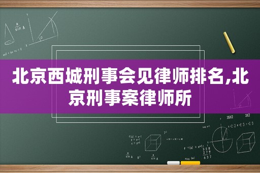北京西城刑事會見律師排名,北京刑事案律師所