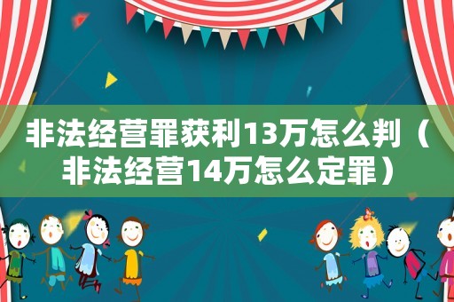 非法經(jīng)營(yíng)罪獲利13萬怎么判（非法經(jīng)營(yíng)14萬怎么定罪）