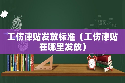 工傷津貼發(fā)放標(biāo)準(zhǔn)（工傷津貼在哪里發(fā)放）