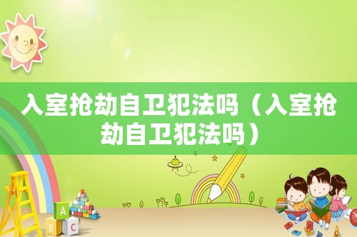 入室搶劫自衛(wèi)犯法嗎（入室搶劫自衛(wèi)犯法嗎）