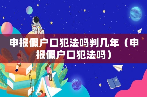 申報(bào)假戶口犯法嗎判幾年（申報(bào)假戶口犯法嗎）