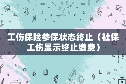 工傷保險參保狀態(tài)終止（社保工傷顯示終止繳費）