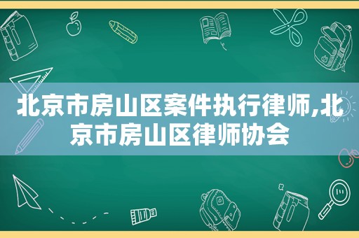 北京市房山區(qū)案件執(zhí)行律師,北京市房山區(qū)律師協(xié)會(huì)