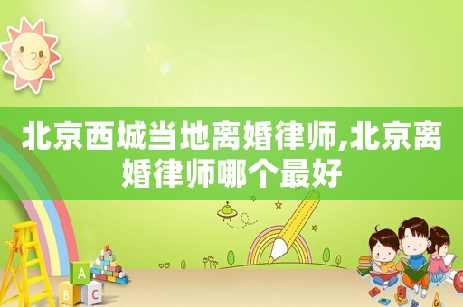 北京西城當(dāng)?shù)仉x婚律師,北京離婚律師哪個(gè)最好