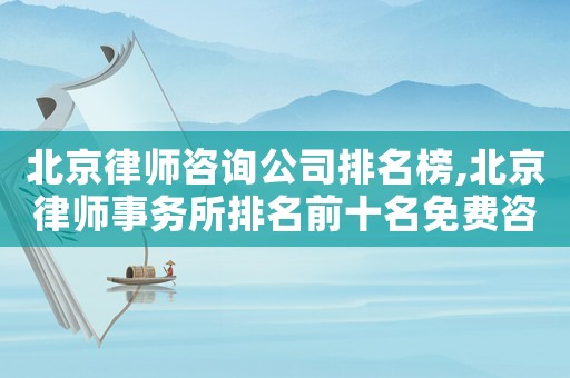 北京律師咨詢公司排名榜,北京律師事務(wù)所排名前十名免費(fèi)咨詢