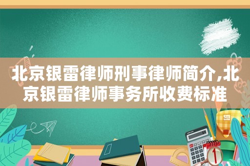 北京銀雷律師刑事律師簡介,北京銀雷律師事務(wù)所收費標準