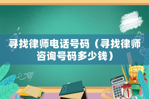 尋找律師電話號(hào)碼（尋找律師咨詢號(hào)碼多少錢）