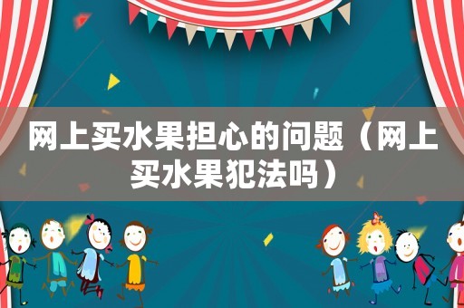 網(wǎng)上買水果擔(dān)心的問(wèn)題（網(wǎng)上買水果犯法嗎）